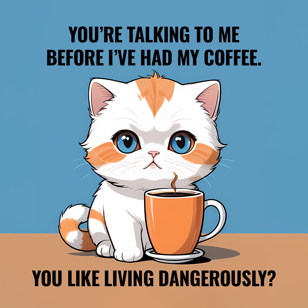 YOU'RE TALKING TO ME BEFORE I'VE HAD MY COFFEE. YOU LIKE LIVING DANGEROUSLY?